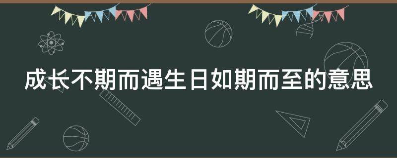 成长不期而遇生日如期而至的意思（成长不期而遇生日如期而至下一句是什么）