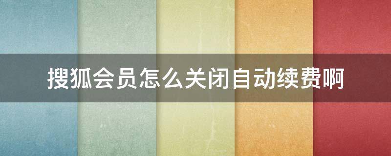 搜狐会员怎么关闭自动续费啊 搜狐视频会员怎么关闭自动续费