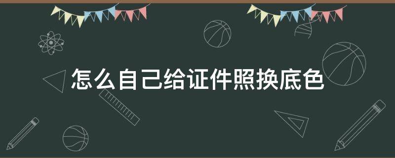 怎么自己给证件照换底色（如何给证件照片换底色）