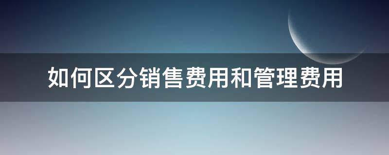 如何区分销售费用和管理费用 怎样区分销售费用和管理费用