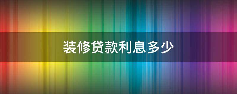 装修贷款利息多少（装修贷款10万一年多少利息）