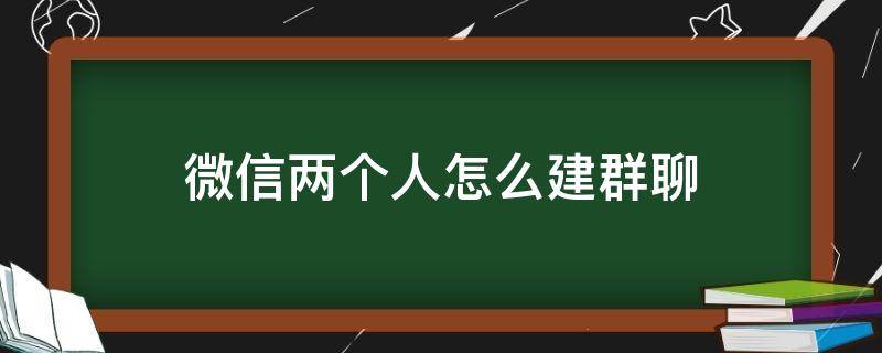 微信两个人怎么建群聊（微信两个人怎么建群聊苹果）