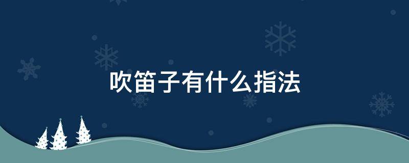 吹笛子有什么指法 笛子的基本吹法