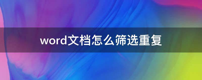 word文档怎么筛选重复 word文档怎么筛选重复名字