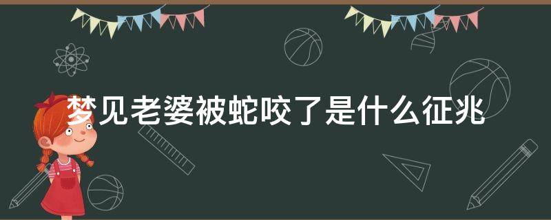 梦见老婆被蛇咬了是什么征兆（梦见蛇把老婆咬了）