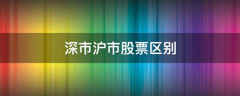 深市沪市股票区别 深市和沪市股票区别