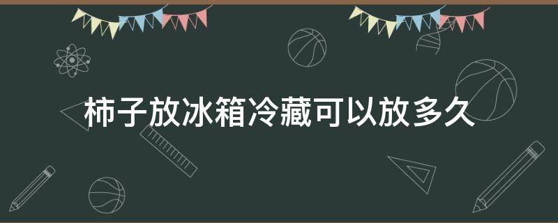 柿子放冰箱冷藏可以放多久（新鲜柿子放冰箱冷冻几天可食用）