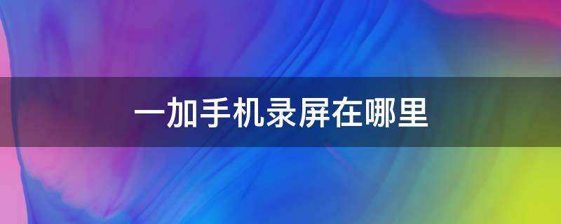 一加手机录屏在哪里 一加手机录屏在哪里设置