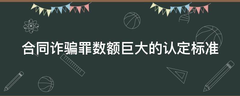 合同诈骗罪数额巨大的认定标准（合同诈骗罪数额特别巨大的标准）