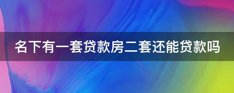 名下有一套贷款房二套还能贷款吗 名下有一套贷款房二套还能贷款吗现在