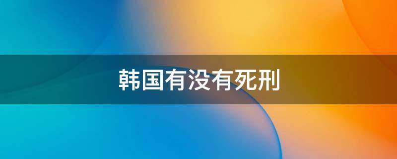 韩国有没有死刑 韩国有没有死刑?