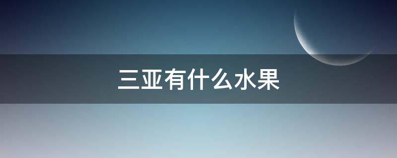 三亚有什么水果 三亚有什么水果可以带回去