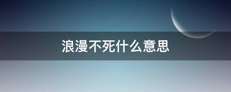 浪漫不死什么意思 无法阻止自己落俗,但浪漫不死什么意思