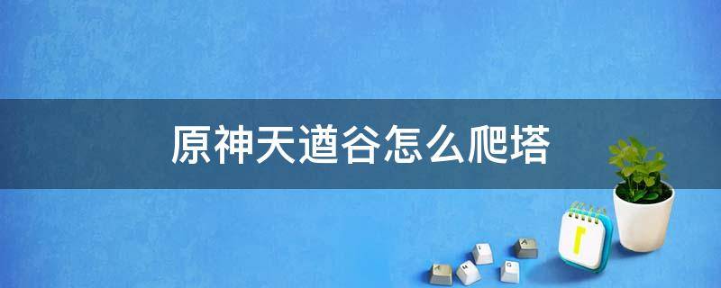 原神天遒谷怎么爬塔 原神天遒谷爬塔怎么进去