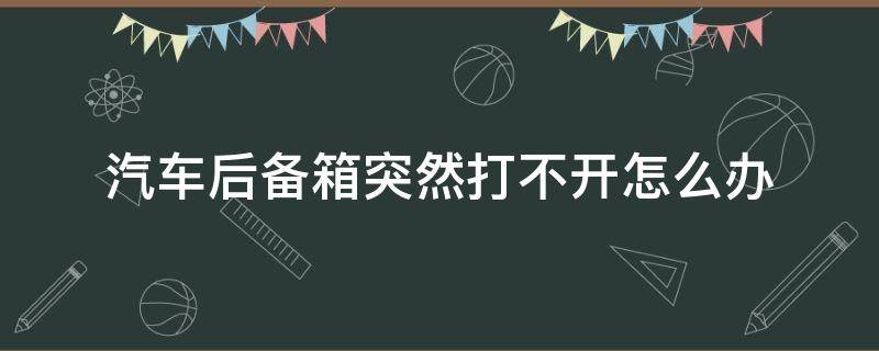 汽车后备箱突然打不开怎么办（朗逸汽车后备箱突然打不开怎么办）