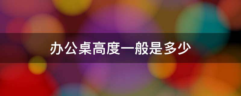 办公桌高度一般是多少 办公桌高度一般是多少厘米