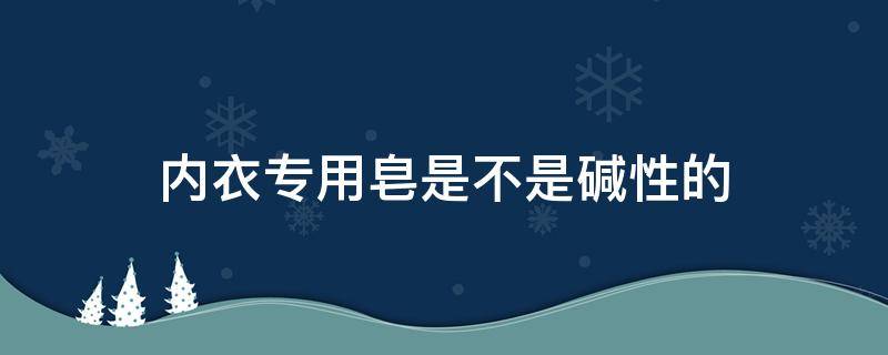 内衣专用皂是不是碱性的（内衣皂是碱性吗）