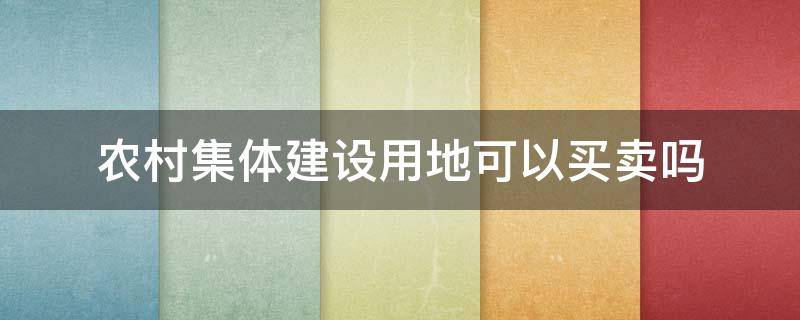 农村集体建设用地可以买卖吗 农村集体建设用地可以买卖吗?