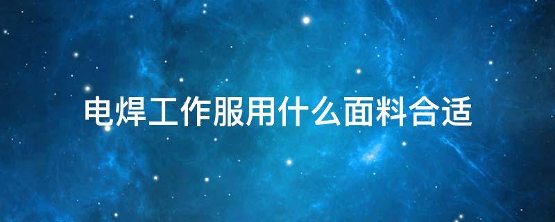 电焊工作服用什么面料合适 电焊穿什么材质工作服