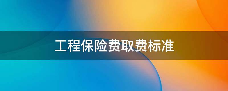 工程保险费取费标准 工程保险费取费标准来自哪个文件