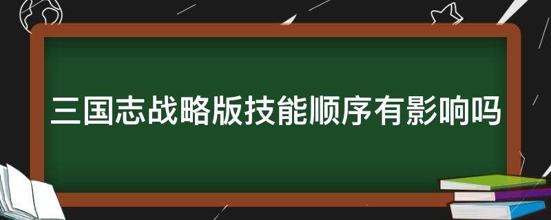 三国志战略版技能顺序有影响吗 三国志战略版技能顺序有区别吗