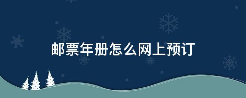 邮票年册怎么网上预订（网上预订邮票年册怎么订）