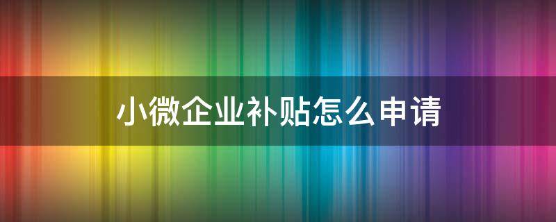 小微企业补贴怎么申请 小微企业补贴申请流程