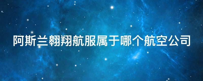 阿斯兰翱翔航服属于哪个航空公司 阿斯兰翱翔航服是飞猪自营吗