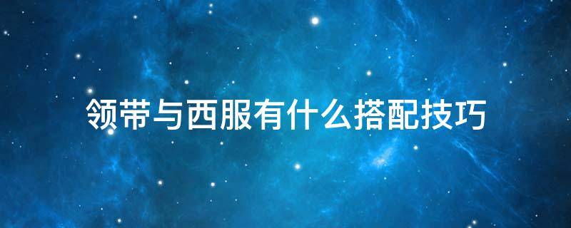 领带与西服有什么搭配技巧（领带和西服应该怎样搭配）