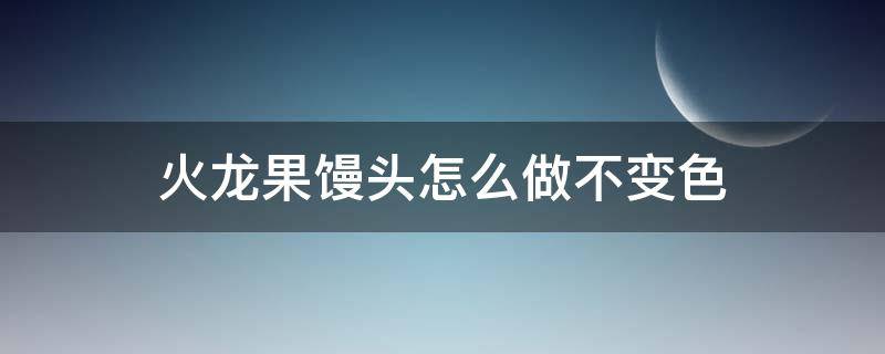 火龙果馒头怎么做不变色 火龙果馒头怎么做不变色 没有小苏打