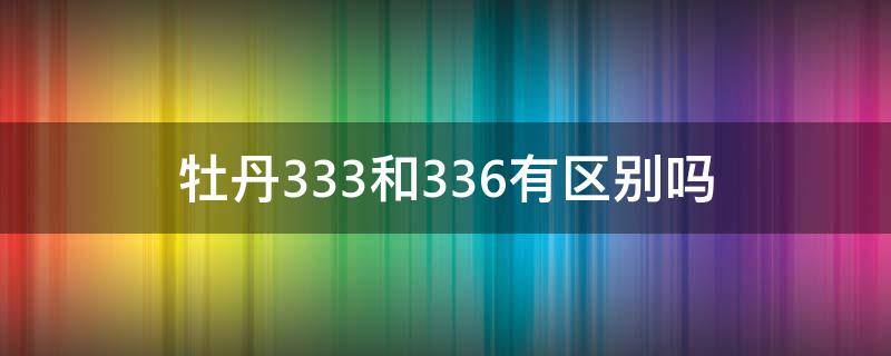 牡丹333和336有区别吗（牡丹333和336怎么区别）