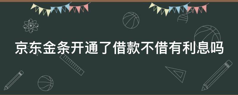 京东金条开通了借款不借有利息吗 京东金条开通了借款不借有利息吗怎么办