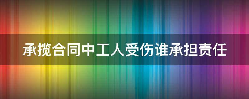 承揽合同中工人受伤谁承担责任（承揽合同中工人受伤谁承担责任民法典）