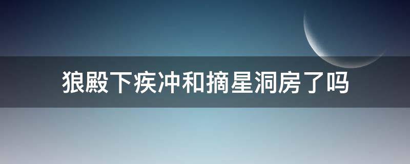 狼殿下疾冲和摘星洞房了吗 狼殿下疾冲摘星洞房哪一集