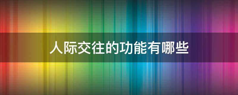 人际交往的功能有哪些 人际交往有哪几个基本功能