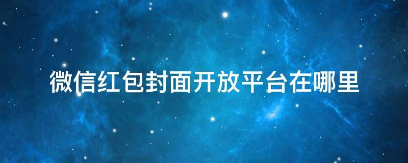 微信红包封面开放平台在哪里（微信红包封面开放平台入口）