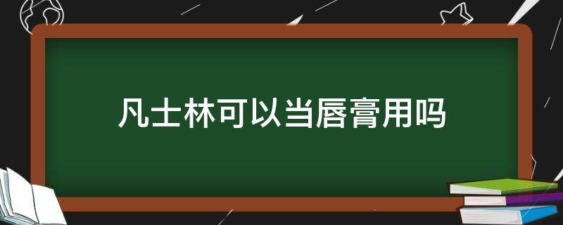 凡士林可以当唇膏用吗 可以用凡士林做唇膏吗