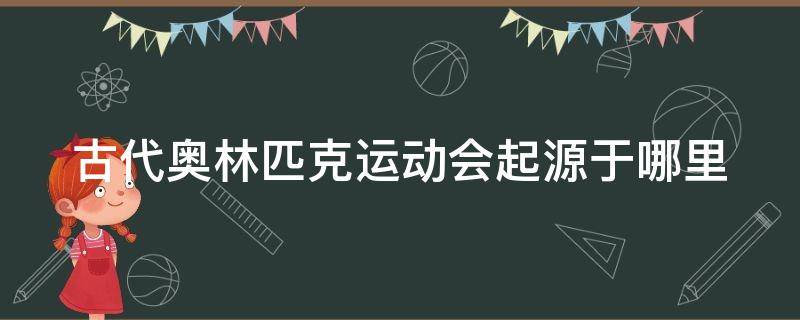 古代奥林匹克运动会起源于哪里 古代奥林匹克运动会起源于哪里的