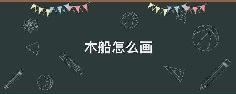 木船怎么画 木船怎么画漂亮又简单