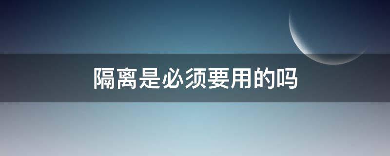 隔离是必须要用的吗 隔离该不该用