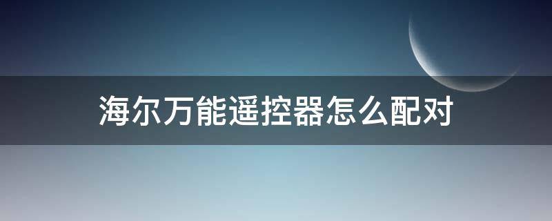 海尔万能遥控器怎么配对 海尔万能遥控器怎么配对空调