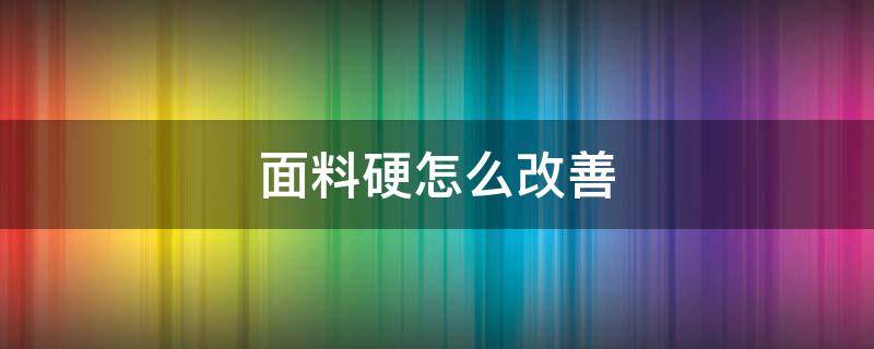 面料硬怎么改善（面料有点硬怎么处理）