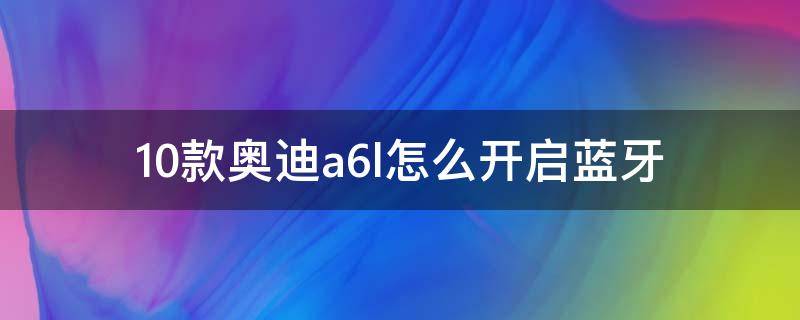 10款奥迪a6l怎么开启蓝牙（10款奥迪A6怎么连接蓝牙）