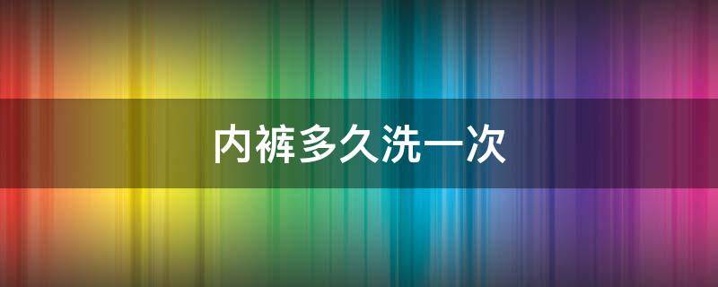 内裤多久洗一次 内裤多久洗一次最好