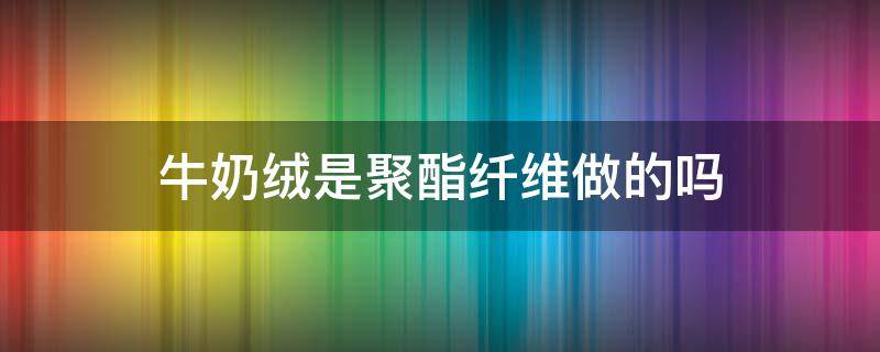 牛奶绒是聚酯纤维做的吗 牛奶绒是化纤面料吗