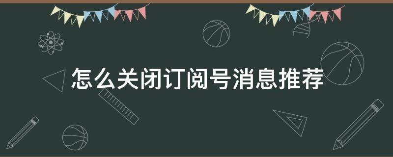 怎么关闭订阅号消息推荐 如何关闭订阅号消息推荐