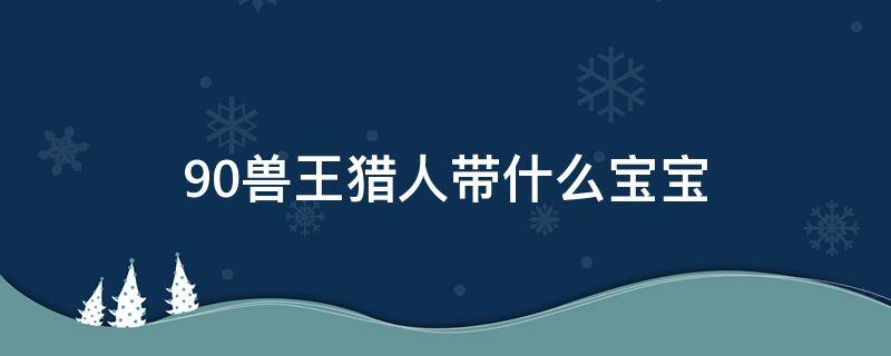 9.0兽王猎人带什么宝宝 9.0兽王猎带什么宝宝好