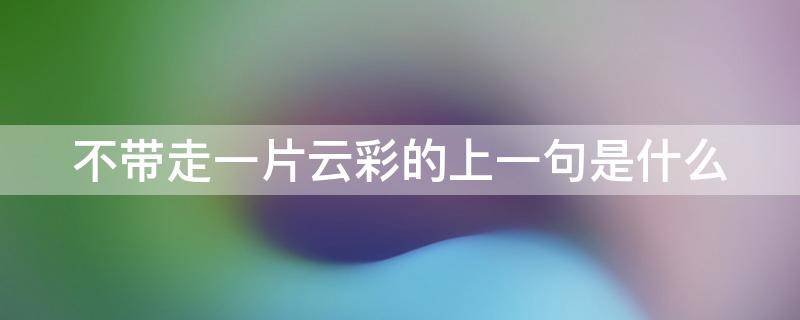 不带走一片云彩的上一句是什么 不带走一片云彩的上一句是什么意思