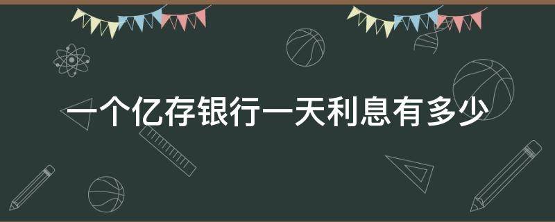 一个亿存银行一天利息有多少 银行存一个亿一天利息是多少