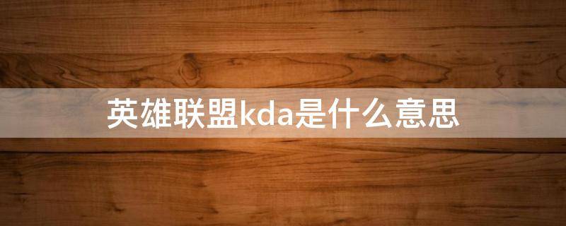 英雄联盟kda是什么意思 英雄联盟KDA是什么